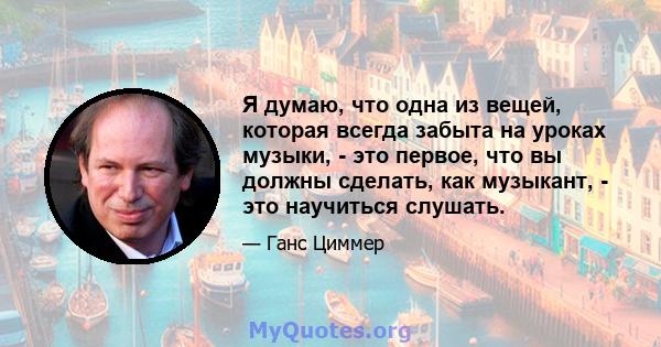 Я думаю, что одна из вещей, которая всегда забыта на уроках музыки, - это первое, что вы должны сделать, как музыкант, - это научиться слушать.