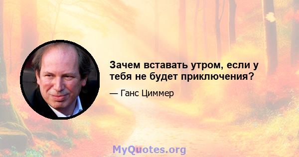 Зачем вставать утром, если у тебя не будет приключения?