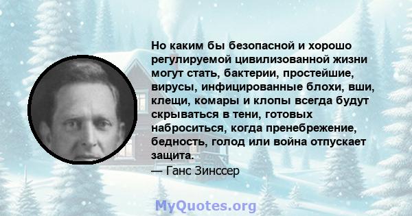 Но каким бы безопасной и хорошо регулируемой цивилизованной жизни могут стать, бактерии, простейшие, вирусы, инфицированные блохи, вши, клещи, комары и клопы всегда будут скрываться в тени, готовых наброситься, когда