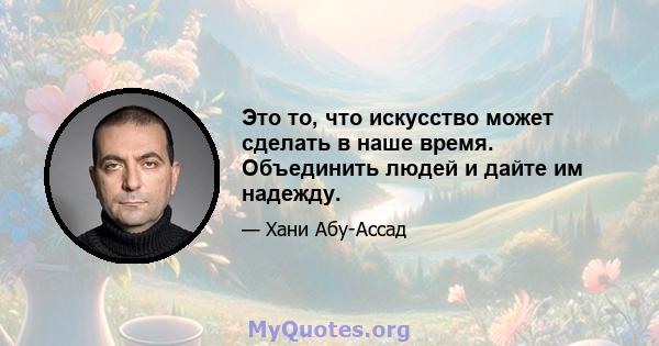 Это то, что искусство может сделать в наше время. Объединить людей и дайте им надежду.