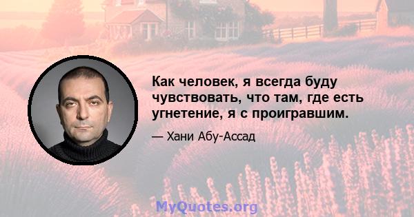 Как человек, я всегда буду чувствовать, что там, где есть угнетение, я с проигравшим.