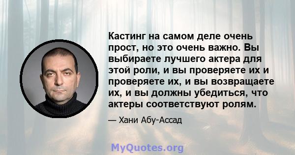 Кастинг на самом деле очень прост, но это очень важно. Вы выбираете лучшего актера для этой роли, и вы проверяете их и проверяете их, и вы возвращаете их, и вы должны убедиться, что актеры соответствуют ролям.