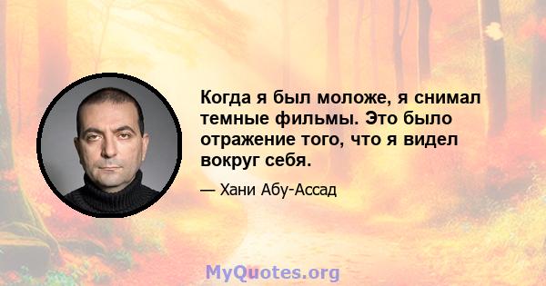 Когда я был моложе, я снимал темные фильмы. Это было отражение того, что я видел вокруг себя.