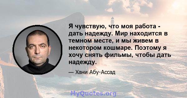 Я чувствую, что моя работа - дать надежду. Мир находится в темном месте, и мы живем в некотором кошмаре. Поэтому я хочу снять фильмы, чтобы дать надежду.