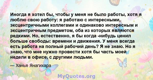 Иногда я хотел бы, чтобы у меня не было работы, хотя я люблю свою работу: я работаю с интересными, эксцентричными коллегами и одинаково интересным и эксцентричным предметом, оба из которых являются редкими. Но,