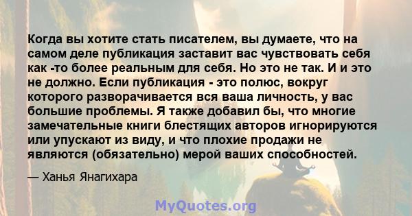 Когда вы хотите стать писателем, вы думаете, что на самом деле публикация заставит вас чувствовать себя как -то более реальным для себя. Но это не так. И и это не должно. Если публикация - это полюс, вокруг которого