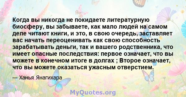 Когда вы никогда не покидаете литературную биосферу, вы забываете, как мало людей на самом деле читают книги, и это, в свою очередь, заставляет вас начать переоценивать как свою способность зарабатывать деньги, так и