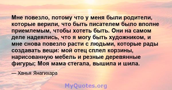 Мне повезло, потому что у меня были родители, которые верили, что быть писателем было вполне приемлемым, чтобы хотеть быть. Они на самом деле надеялись, что я могу быть художником, и мне снова повезло расти с людьми,