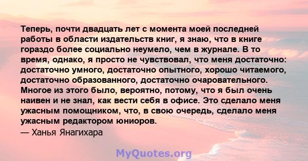 Теперь, почти двадцать лет с момента моей последней работы в области издательств книг, я знаю, что в книге гораздо более социально неумело, чем в журнале. В то время, однако, я просто не чувствовал, что меня достаточно: 