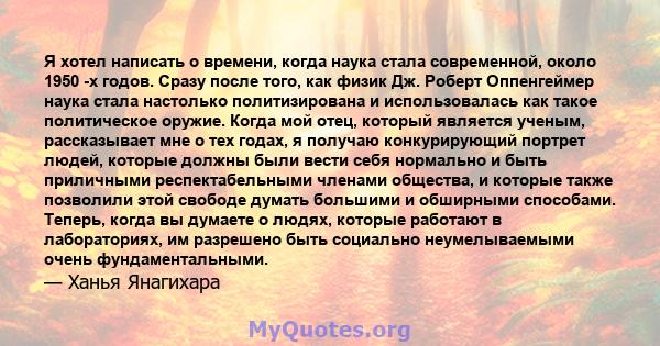 Я хотел написать о времени, когда наука стала современной, около 1950 -х годов. Сразу после того, как физик Дж. Роберт Оппенгеймер наука стала настолько политизирована и использовалась как такое политическое оружие.