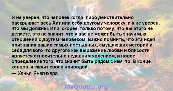 Я не уверен, что человек когда -либо действительно раскрывает весь Хит или себя другому человеку, и я не уверен, что мы должны. Или, скорее, только потому, что вы этого не делаете, это не значит, что у вас не может быть 