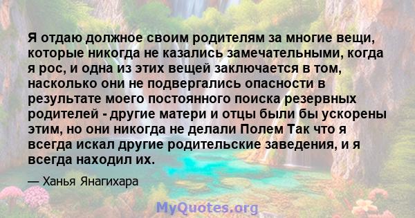 Я отдаю должное своим родителям за многие вещи, которые никогда не казались замечательными, когда я рос, и одна из этих вещей заключается в том, насколько они не подвергались опасности в результате моего постоянного