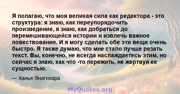 Я полагаю, что моя великая сила как редактора - это структура: я знаю, как переупорядочить произведение, я знаю, как добраться до перемешивающейся истории и извлечь важное повествование. И я могу сделать обе эти вещи