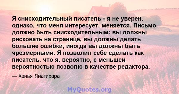 Я снисходительный писатель - я не уверен, однако, что меня интересует, меняется. Письмо должно быть снисходительным: вы должны рисковать на странице, вы должны делать большие ошибки, иногда вы должны быть чрезмерными. Я 