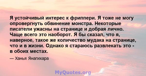 Я устойчивый интерес к фриппери. Я тоже не могу опровергнуть обвинение монстра. Некоторые писатели ужасны на странице и добрая лично. Чаще всего это наоборот. Я бы сказал, что я, наверное, такое же количество мудака на