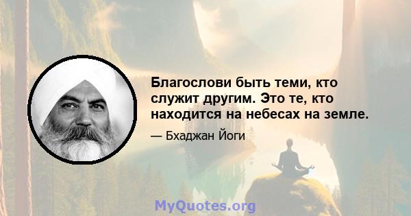 Благослови быть теми, кто служит другим. Это те, кто находится на небесах на земле.