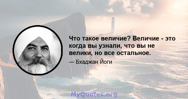 Что такое величие? Величие - это когда вы узнали, что вы не велики, но все остальное.