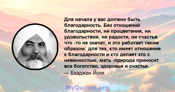 Для начала у вас должно быть благодарность. Без отношений благодарности, ни процветания, ни удовольствия, ни радости, ни счастья что -то не значат, и это работает таким образом: для тех, кто имеет отношение к