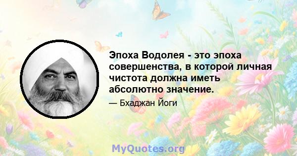 Эпоха Водолея - это эпоха совершенства, в которой личная чистота должна иметь абсолютно значение.