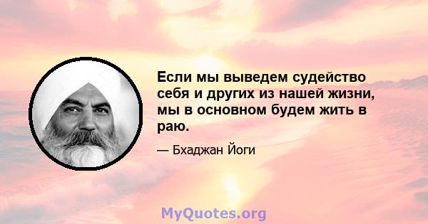 Если мы выведем судейство себя и других из нашей жизни, мы в основном будем жить в раю.