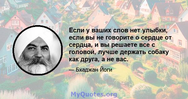 Если у ваших слов нет улыбки, если вы не говорите о сердце от сердца, и вы решаете все с головой, лучше держать собаку как друга, а не вас.