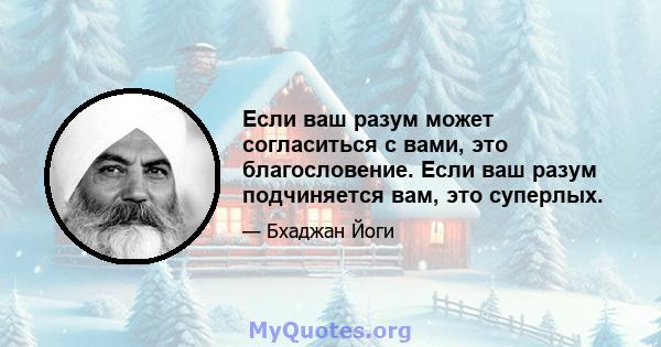 Если ваш разум может согласиться с вами, это благословение. Если ваш разум подчиняется вам, это суперлых.