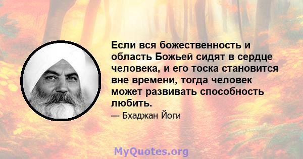 Если вся божественность и область Божьей сидят в сердце человека, и его тоска становится вне времени, тогда человек может развивать способность любить.