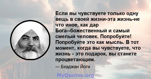 Если вы чувствуете только одну вещь в своей жизни-эта жизнь-не что иное, как дар Бога--божественный и самый смелый человек. Попробуйте! Попробуйте это как мысль. В тот момент, когда вы чувствуете, что жизнь - это