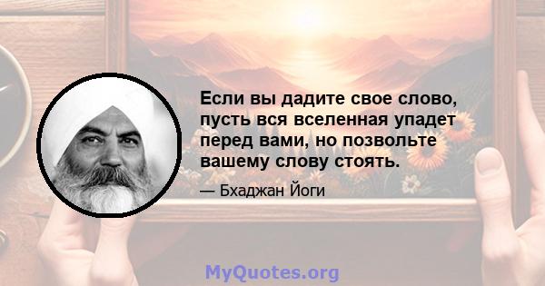 Если вы дадите свое слово, пусть вся вселенная упадет перед вами, но позвольте вашему слову стоять.