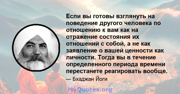 Если вы готовы взглянуть на поведение другого человека по отношению к вам как на отражение состояния их отношений с собой, а не как заявление о вашей ценности как личности. Тогда вы в течение определенного периода