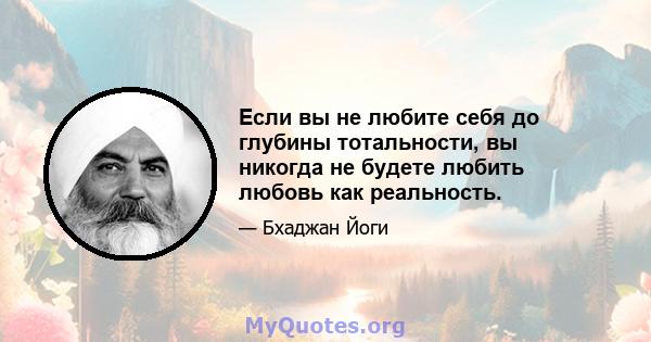 Если вы не любите себя до глубины тотальности, вы никогда не будете любить любовь как реальность.