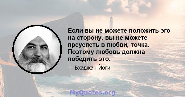 Если вы не можете положить эго на сторону, вы не можете преуспеть в любви, точка. Поэтому любовь должна победить это.