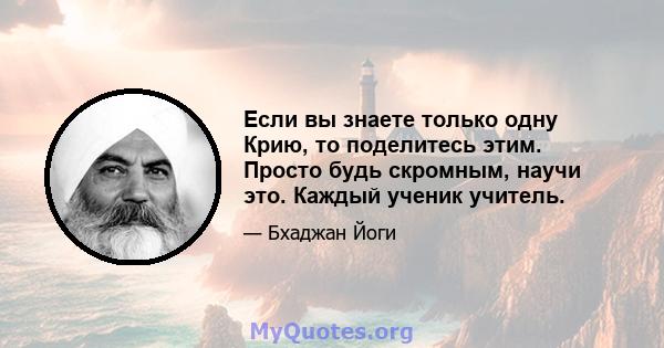 Если вы знаете только одну Крию, то поделитесь этим. Просто будь скромным, научи это. Каждый ученик учитель.