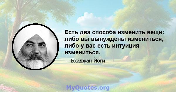 Есть два способа изменить вещи: либо вы вынуждены измениться, либо у вас есть интуиция измениться.