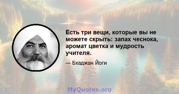 Есть три вещи, которые вы не можете скрыть: запах чеснока, аромат цветка и мудрость учителя.