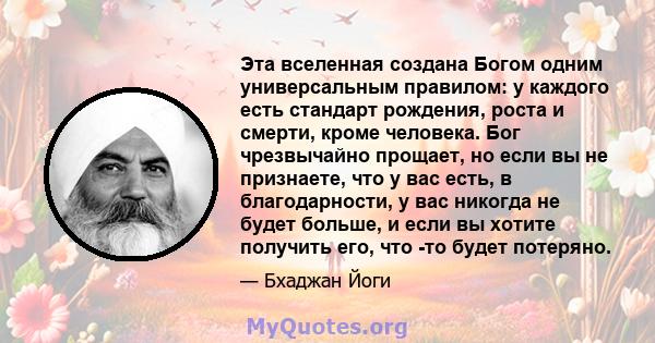 Эта вселенная создана Богом одним универсальным правилом: у каждого есть стандарт рождения, роста и смерти, кроме человека. Бог чрезвычайно прощает, но если вы не признаете, что у вас есть, в благодарности, у вас