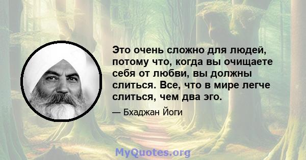 Это очень сложно для людей, потому что, когда вы очищаете себя от любви, вы должны слиться. Все, что в мире легче слиться, чем два эго.