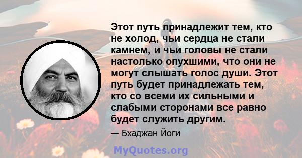 Этот путь принадлежит тем, кто не холод, чьи сердца не стали камнем, и чьи головы не стали настолько опухшими, что они не могут слышать голос души. Этот путь будет принадлежать тем, кто со всеми их сильными и слабыми