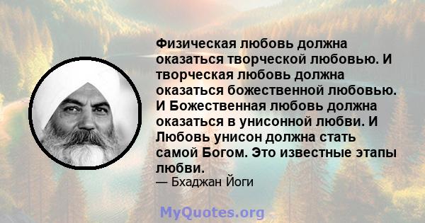 Физическая любовь должна оказаться творческой любовью. И творческая любовь должна оказаться божественной любовью. И Божественная любовь должна оказаться в унисонной любви. И Любовь унисон должна стать самой Богом. Это