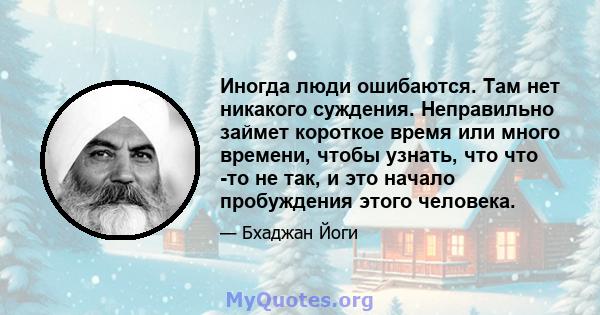 Иногда люди ошибаются. Там нет никакого суждения. Неправильно займет короткое время или много времени, чтобы узнать, что что -то не так, и это начало пробуждения этого человека.