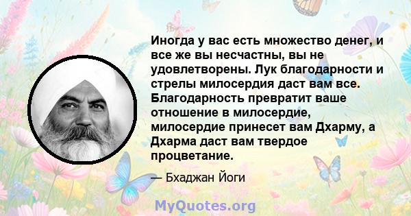 Иногда у вас есть множество денег, и все же вы несчастны, вы не удовлетворены. Лук благодарности и стрелы милосердия даст вам все. Благодарность превратит ваше отношение в милосердие, милосердие принесет вам Дхарму, а