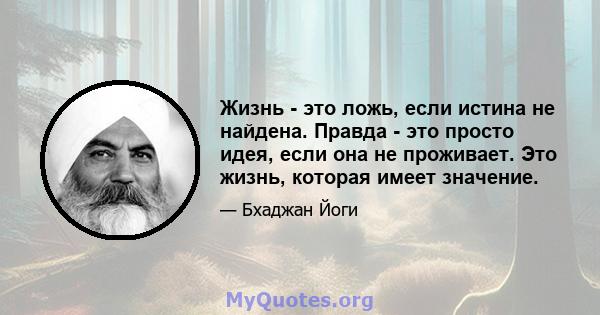 Жизнь - это ложь, если истина не найдена. Правда - это просто идея, если она не проживает. Это жизнь, которая имеет значение.