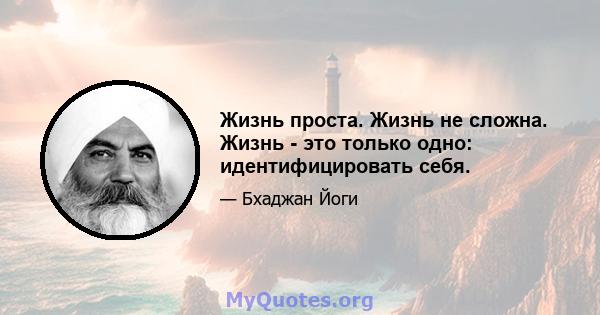 Жизнь проста. Жизнь не сложна. Жизнь - это только одно: идентифицировать себя.