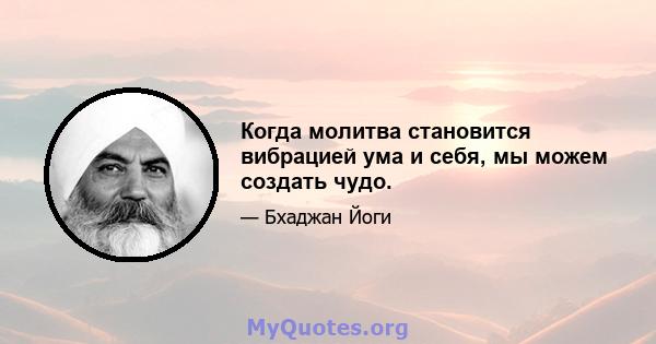 Когда молитва становится вибрацией ума и себя, мы можем создать чудо.