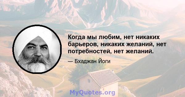 Когда мы любим, нет никаких барьеров, никаких желаний, нет потребностей, нет желаний.