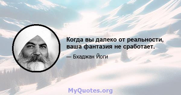 Когда вы далеко от реальности, ваша фантазия не сработает.