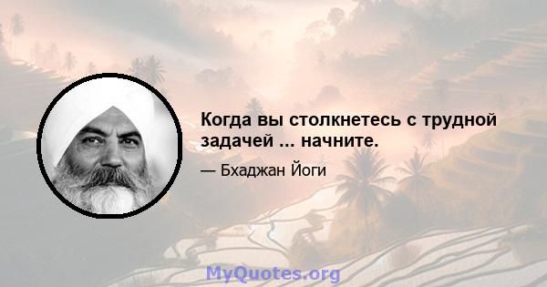 Когда вы столкнетесь с трудной задачей ... начните.