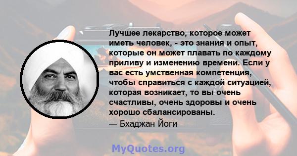 Лучшее лекарство, которое может иметь человек, - это знания и опыт, которые он может плавать по каждому приливу и изменению времени. Если у вас есть умственная компетенция, чтобы справиться с каждой ситуацией, которая