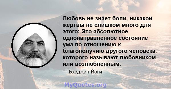 Любовь не знает боли, никакой жертвы не слишком много для этого; Это абсолютное однонаправленное состояние ума по отношению к благополучию другого человека, которого называют любовником или возлюбленным.