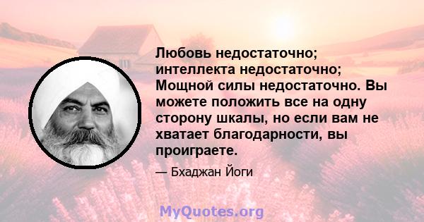 Любовь недостаточно; интеллекта недостаточно; Мощной силы недостаточно. Вы можете положить все на одну сторону шкалы, но если вам не хватает благодарности, вы проиграете.